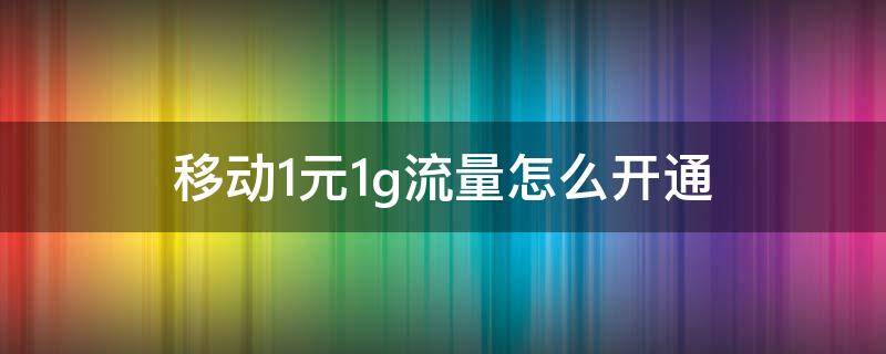 移动1元1g流量怎么开通（移动1元1g流量套餐办理）