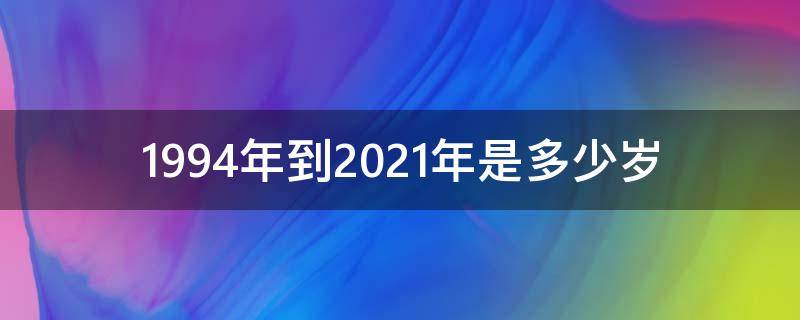 1994年到2021年是多少岁 1994年2021年多少岁了?