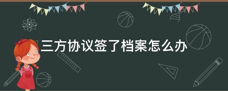 三方协议签了档案怎么办（如果三方协议签订了以后档案去哪了）