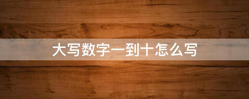 大写数字一到十怎么写（中文的大写数字一到十怎么写）