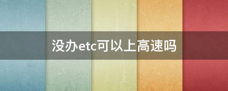 没办etc可以上高速吗 没办etc可以上高速吗2020年