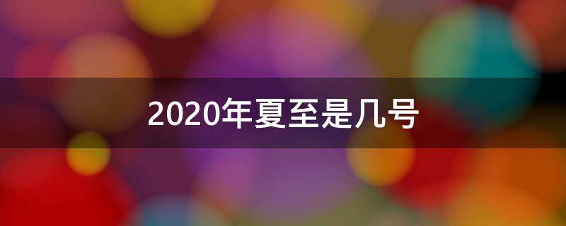 2020年夏至是几号 2020年夏至是几日