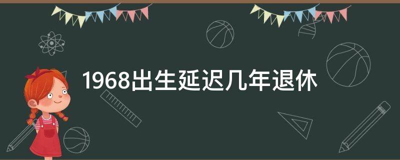 1968出生延迟几年退休 男的1968年出生能赶上延迟退休吗