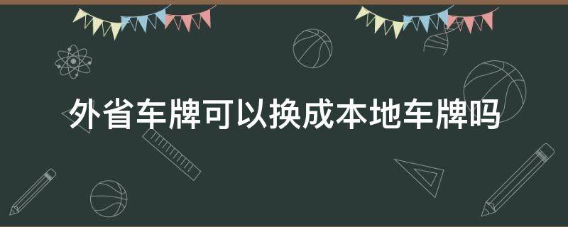 外省車牌可以換成本地車牌嗎（外地車牌號可以換成本地的嗎）