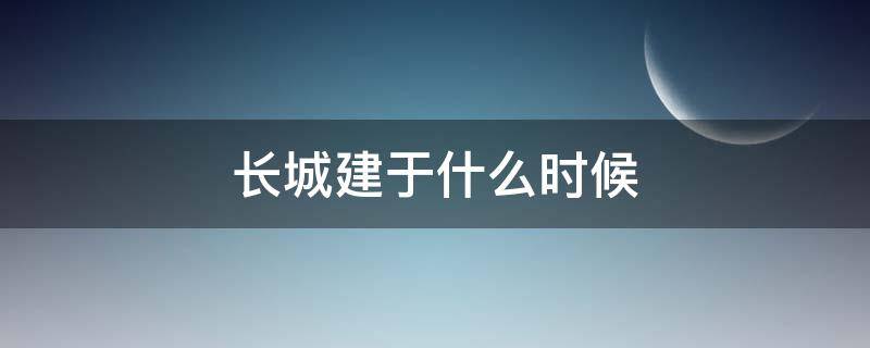 长城建于什么时候（八达岭长城建于什么时候）