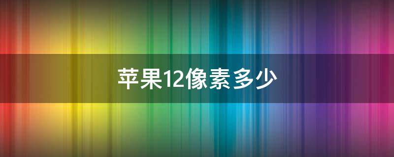 蘋果12像素多少 蘋果12像素多少?