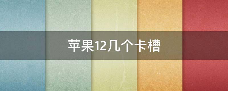 蘋果12幾個(gè)卡槽 蘋果12有幾個(gè)卡插槽