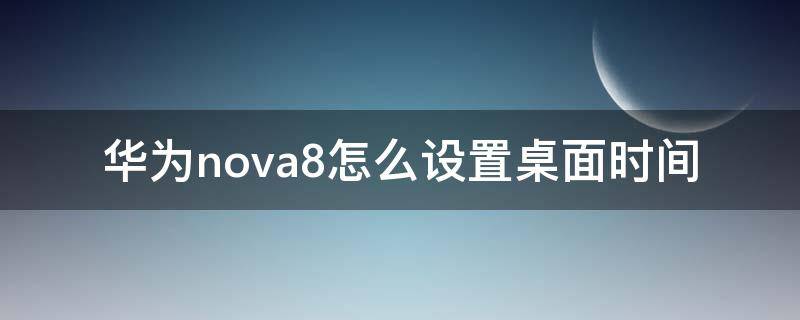 華為nova8怎么設(shè)置桌面時(shí)間 華為nova8怎么設(shè)置桌面時(shí)間顯示