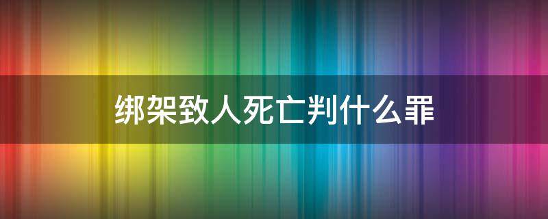 綁架致人死亡判什么罪 綁架罪判死刑