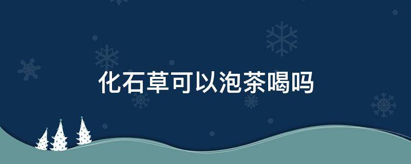 化石草可以泡茶喝嗎 野生化石草怎么泡茶