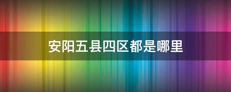 安阳五县四区都是哪里 安阳五县四区都是哪里好玩