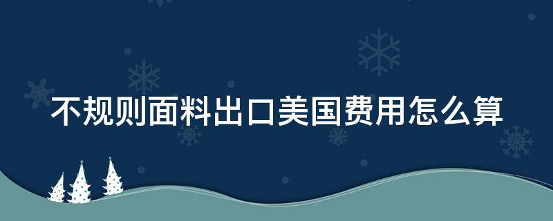 不规则面料出口美国费用怎么算 不规则布料怎么切