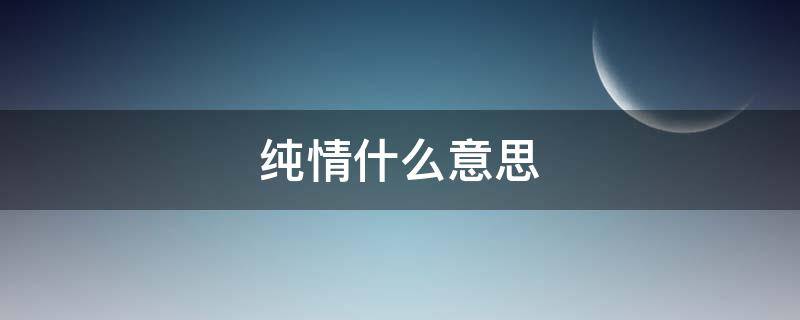 纯情什么意思 纯情什么意思网络用语