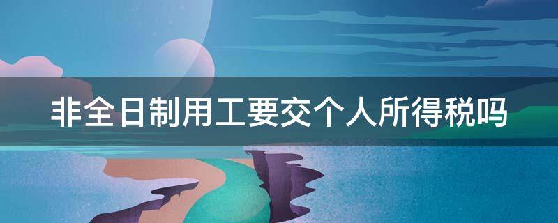 非全日制用工要交个人所得税吗 非全日制用工要交个人所得税吗怎么交