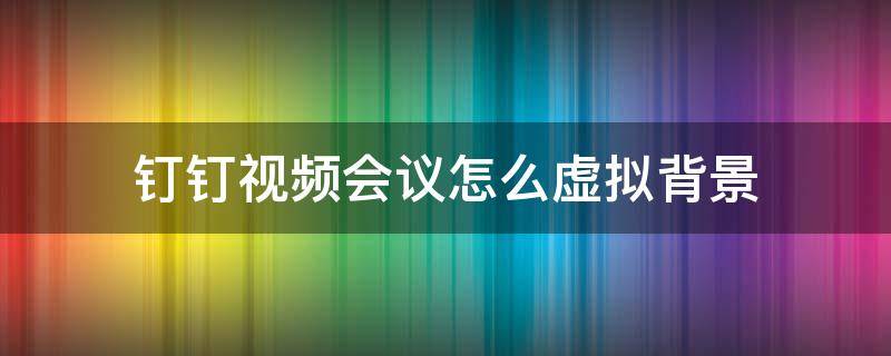 釘釘視頻會議怎么虛擬背景 釘釘視頻會議怎么用虛擬背景