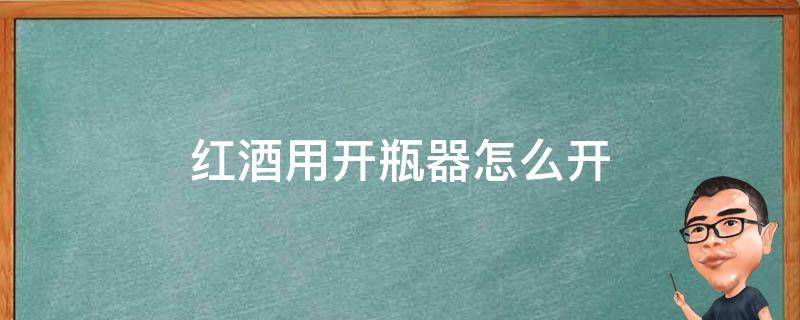 红酒用开瓶器怎么开 红酒用开瓶器怎么开瓶