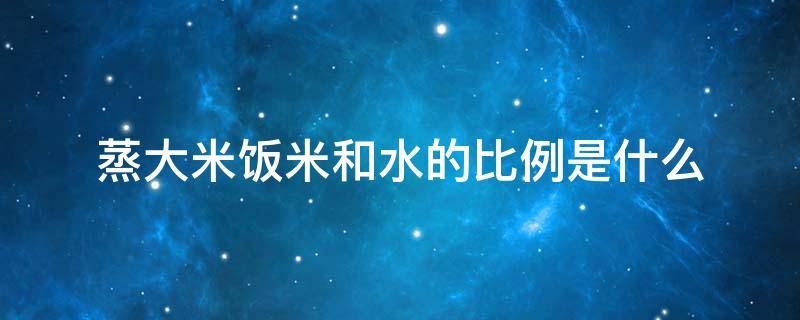 蒸大米饭米和水的比例是什么（蒸大米饭中的大米和水的比例最佳是多少）