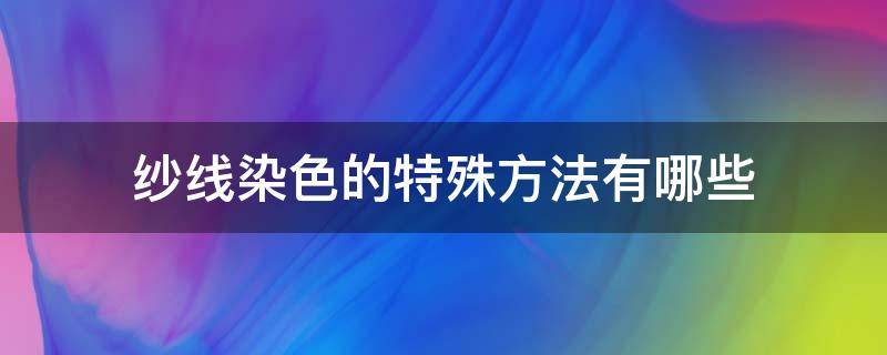 纱线染色的特殊方法有哪些（纱线染色的工艺方法有哪些）