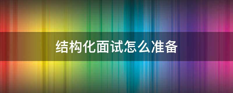 结构化面试怎么准备（结构化面试怎么准备一次新闻发布会）