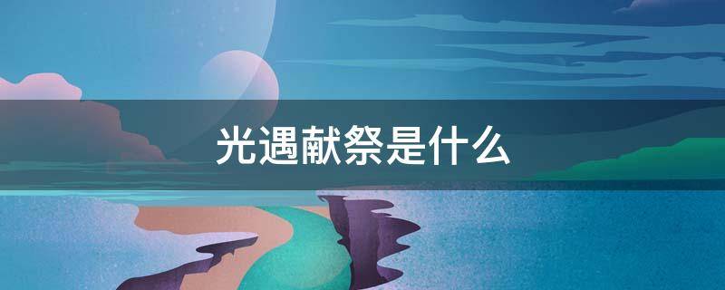 光遇献祭是什么 光遇献祭是什么意思?