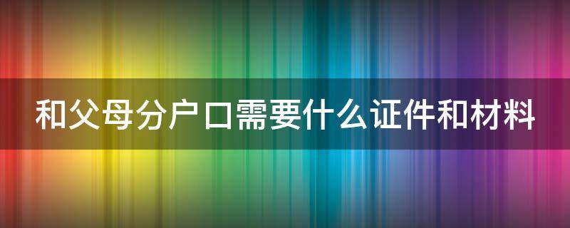 和父母分户口需要什么证件和材料 和父母分户口需要什么证件和材料要谁的结婚证