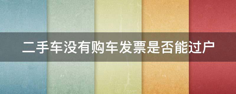 二手车没有购车发票是否能过户 买二手车没有发票可以过户吗