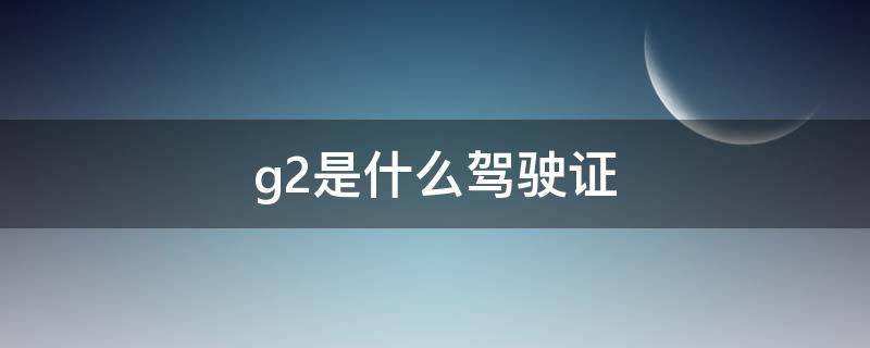 g2是什么驾驶证 G2驾驶证开啥车