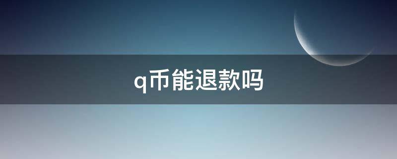 q币能退款吗（腾讯q币能退款吗）