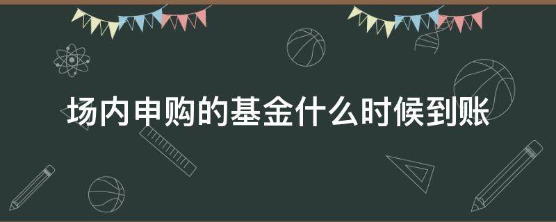 场内申购的基金什么时候到账（场内基金申购截止时间）