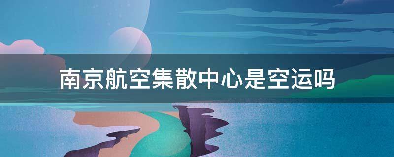 南京航空集散中心是空運嗎 ems南京航空集散中心是空運嗎