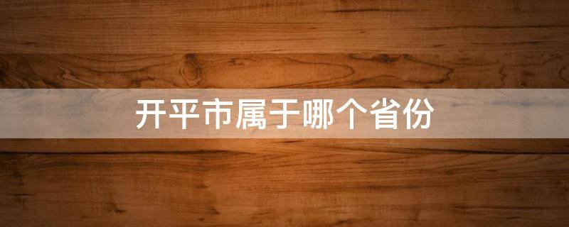 開平市屬于哪個(gè)省份（開平市屬于哪個(gè)省份哪個(gè)市哪個(gè)區(qū)）