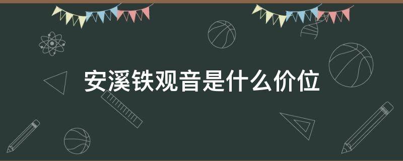 安溪铁观音是什么价位（安溪铁观音市场价格）