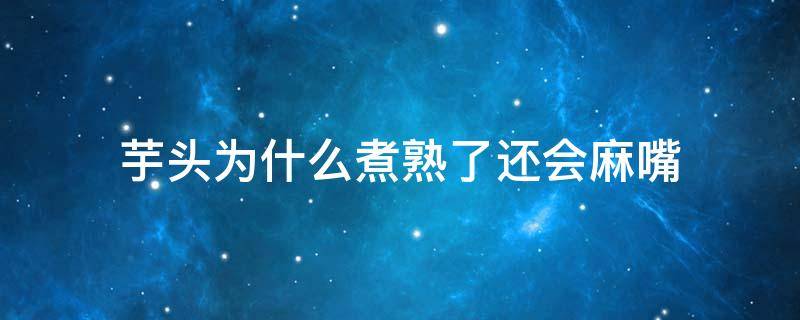 芋头为什么煮熟了还会麻嘴 芋头没煮熟会嘴麻麻