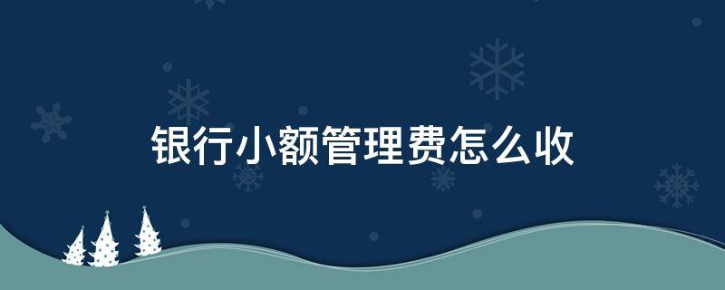 銀行小額管理費怎么收 銀行多少錢收小額管理費