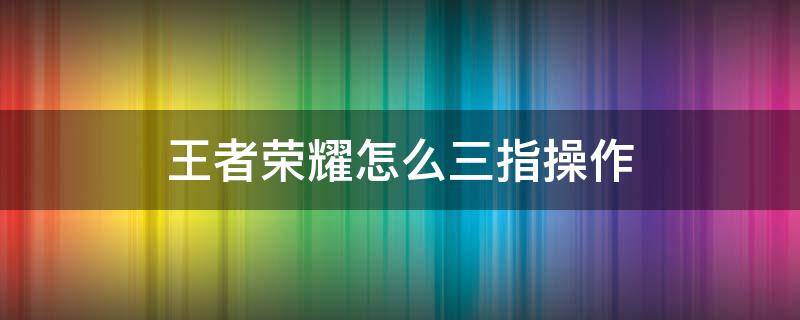 王者榮耀怎么三指操作 王者榮耀怎么三指操作看視野