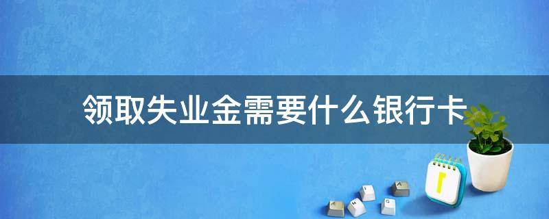 领取失业金需要什么银行卡 领失业金要办什么银行卡