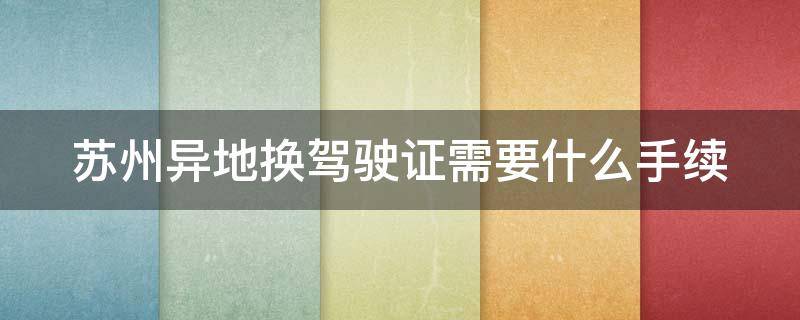 蘇州異地?fù)Q駕駛證需要什么手續(xù) 蘇州異地辦理駕照換證需要什么證件