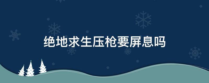 绝地求生压枪要屏息吗 绝地求生步枪屏息吗