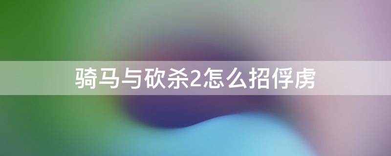 騎馬與砍殺2怎么招俘虜 騎馬與砍殺2怎樣招降俘虜