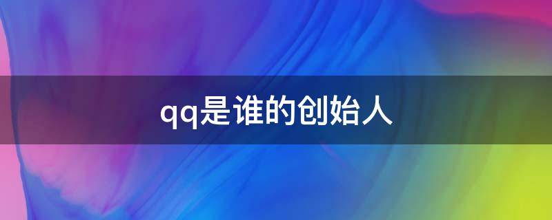 qq是誰(shuí)的創(chuàng)始人（微信和qq是誰(shuí)的創(chuàng)始人）