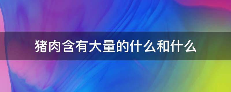 猪肉含有大量的什么和什么（猪肉中含有什么）