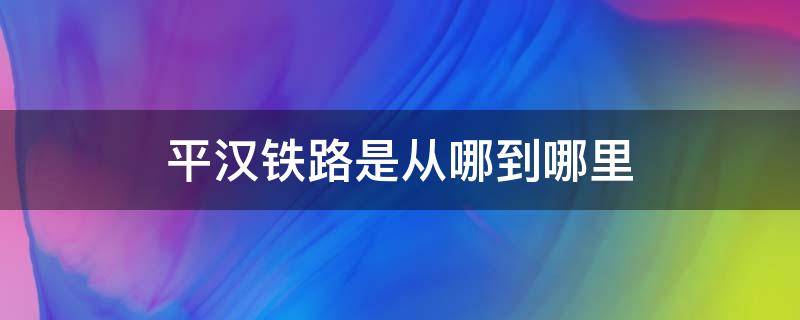 平汉铁路是从哪到哪里（平汉铁路起点和终点）