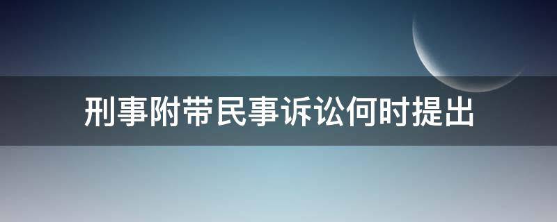 刑事附带民事诉讼何时提出（刑事附带民事诉讼的提起）