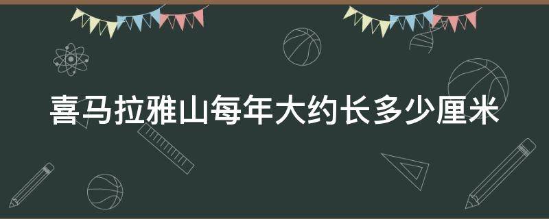 喜马拉雅山每年大约长多少厘米（喜马拉雅山每年大约长多高）