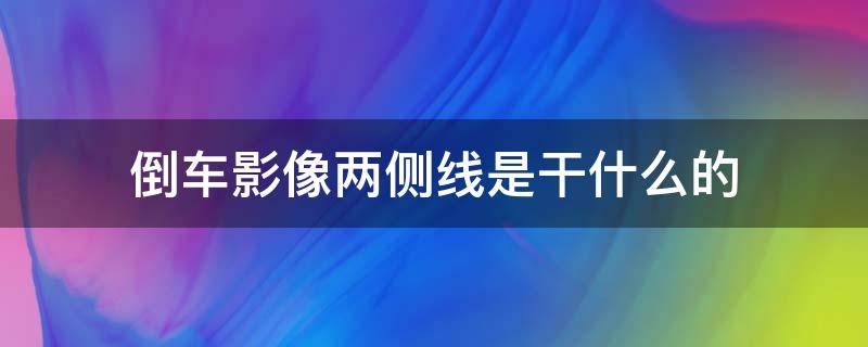 倒車影像兩側(cè)線是干什么的（倒車影像旁邊兩條線代表什么）