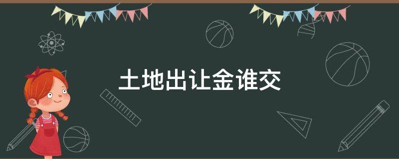 土地出让金谁交 房屋土地出让金谁交