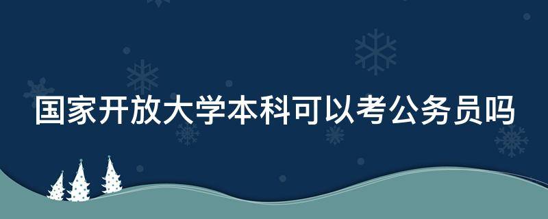 國家開放大學本科可以考公務員嗎 國家開放大學本科可以考公務員嗎知乎