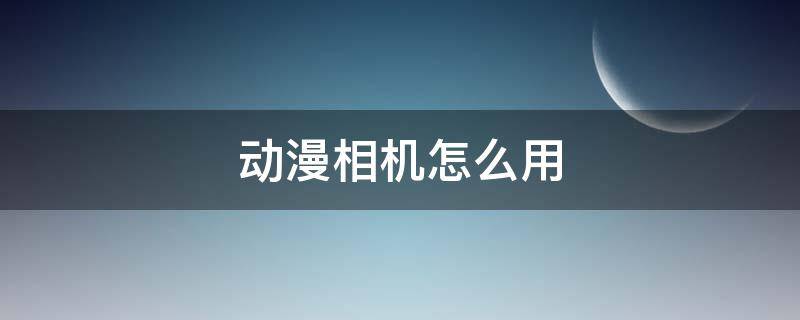 动漫相机怎么用 有动漫功能的相机