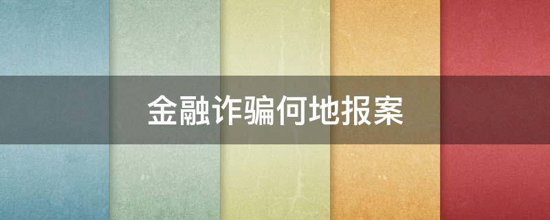 金融詐騙何地報(bào)案（金融平臺(tái)詐騙案是去當(dāng)?shù)嘏沙鏊鶊?bào)案嗎）