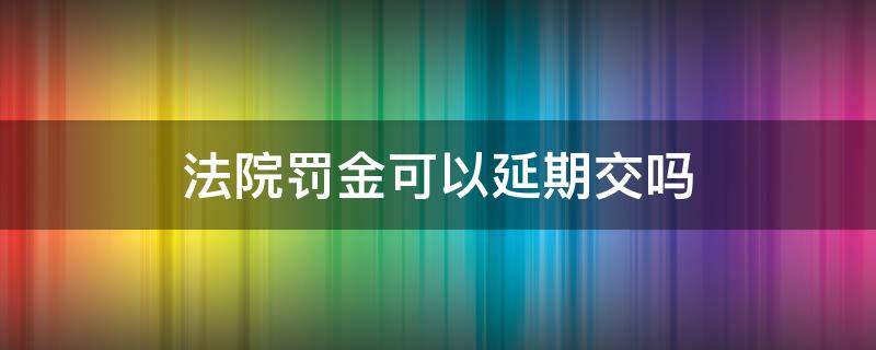 法院罚金可以延期交吗（法院罚金可以延期多久）